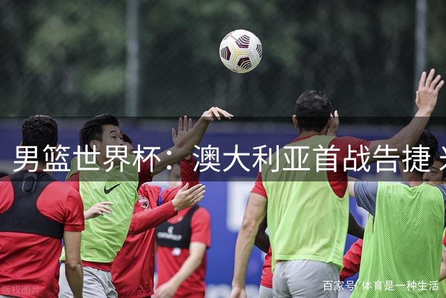 男篮世界杯：澳大利亚首战告捷 米尔斯得分领衔